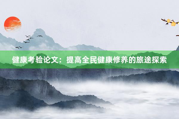 健康考验论文：提高全民健康修养的旅途探索