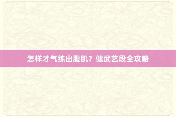 怎样才气练出腹肌？健武艺段全攻略