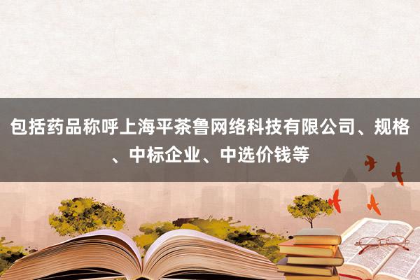 包括药品称呼上海平茶鲁网络科技有限公司、规格、中标企业、中选价钱等