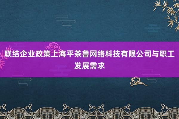 联结企业政策上海平茶鲁网络科技有限公司与职工发展需求